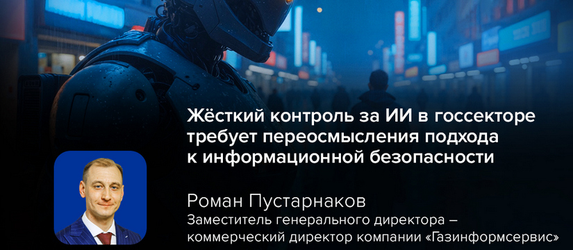 Роман Пустарнаков, «Газинформсервис»: жёсткий контроль за ИИ в госсекторе требует переосмысления подхода к информационной безопасности