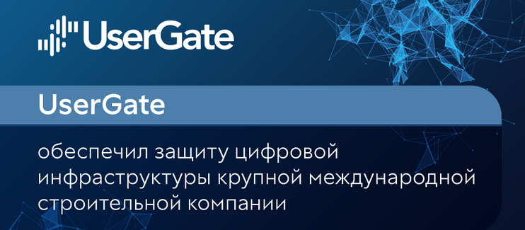 UserGate обеспечил защиту цифровой инфраструктуры крупной международной строительной компании