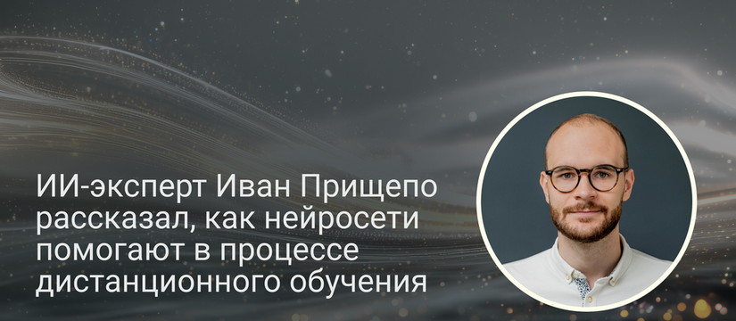 ИИ-эксперт Иван Прищепо рассказал, как нейросети помогают в процессе дистанционного обучения