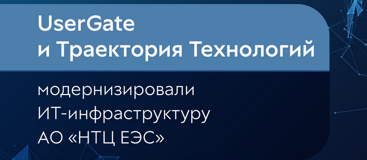 UserGate и Траектория Технологий модернизировали ИТ инфраструктуру АО «НТЦ ЕЭС»