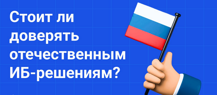 Доверие к отечественным ИБ-решениям: преимущества и недостатки российских ИБ-продуктов