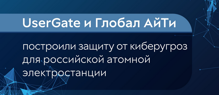 UserGate и Глобал АйТи построили защиту от киберугроз для российской атомной электростанции